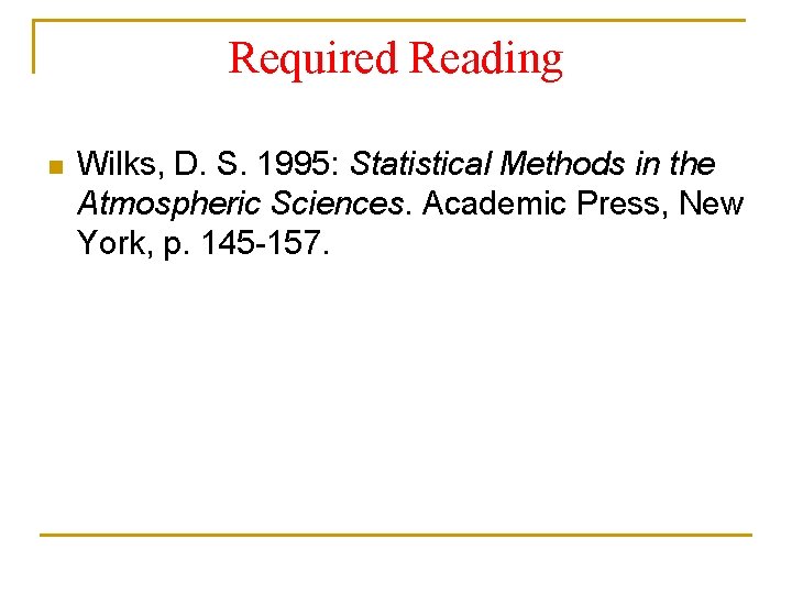 Required Reading n Wilks, D. S. 1995: Statistical Methods in the Atmospheric Sciences. Academic