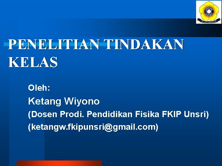 PENELITIAN TINDAKAN KELAS Oleh: Ketang Wiyono (Dosen Prodi. Pendidikan Fisika FKIP Unsri) (ketangw. fkipunsri@gmail.