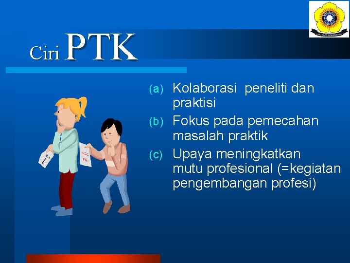 Ciri PTK Kolaborasi peneliti dan praktisi (b) Fokus pada pemecahan masalah praktik (c) Upaya