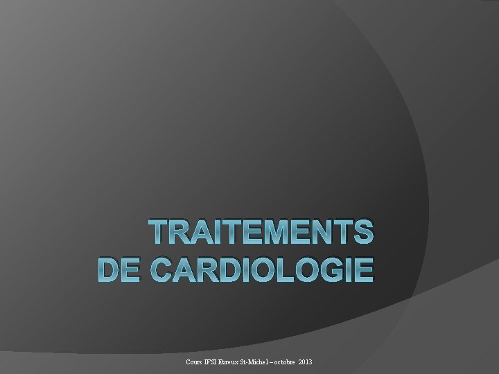 TRAITEMENTS DE CARDIOLOGIE Cours IFSI Evreux St-Michel – octobre 2013 