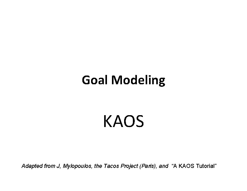 Goal Modeling KAOS Adapted from J, Mylopoulos, the Tacos Project (Paris), and “A KAOS