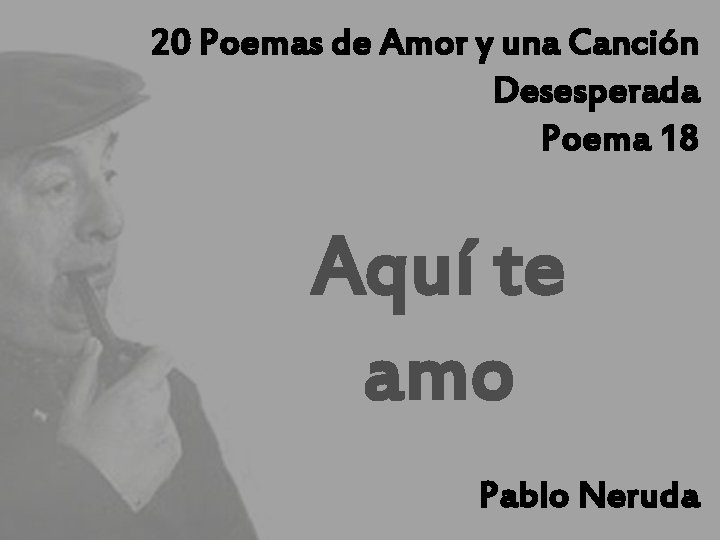 20 Poemas de Amor y una Canción Desesperada Poema 18 Aquí te amo Pablo