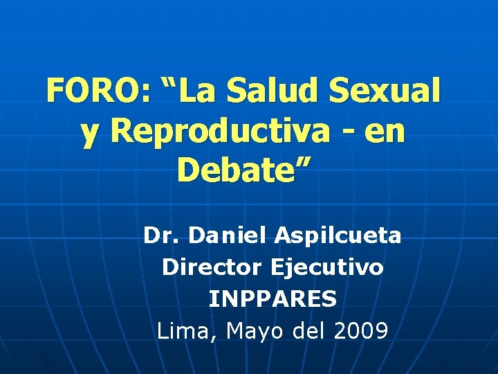 FORO: “La Salud Sexual y Reproductiva - en Debate” Dr. Daniel Aspilcueta Director Ejecutivo