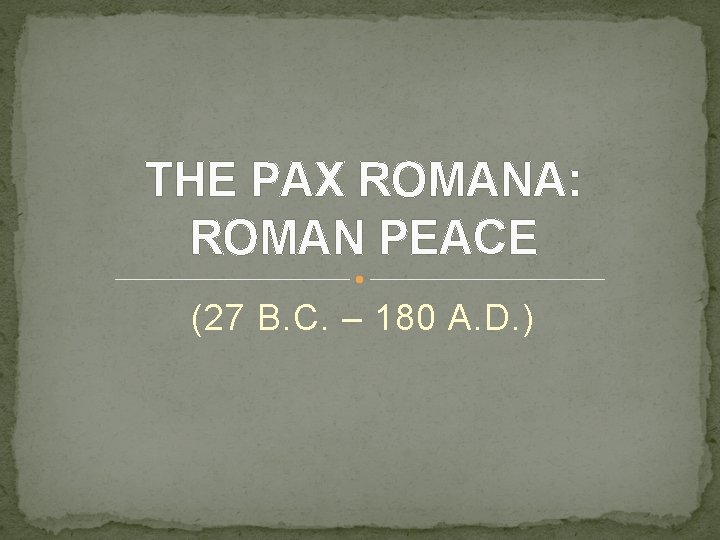 THE PAX ROMANA: ROMAN PEACE (27 B. C. – 180 A. D. ) 