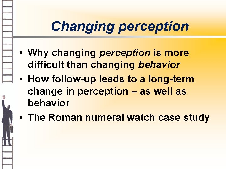 Changing perception • Why changing perception is more difficult than changing behavior • How