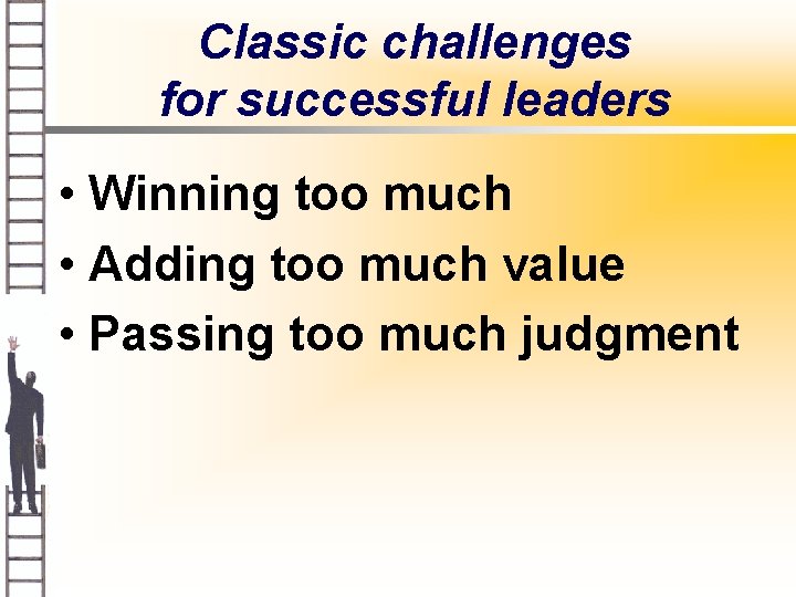 Classic challenges for successful leaders • Winning too much • Adding too much value