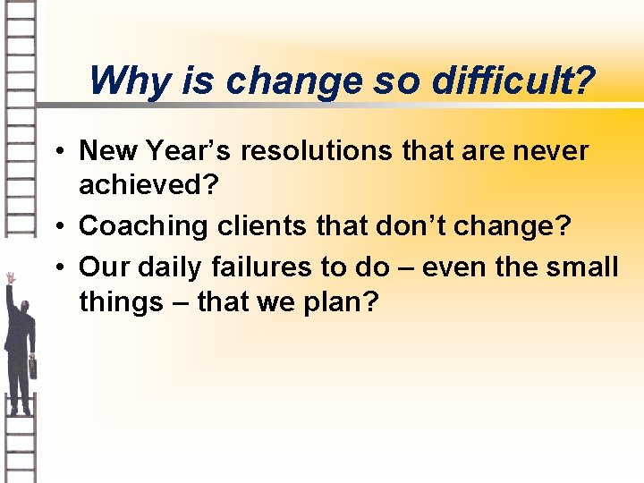 Why is change so difficult? • New Year’s resolutions that are never achieved? •