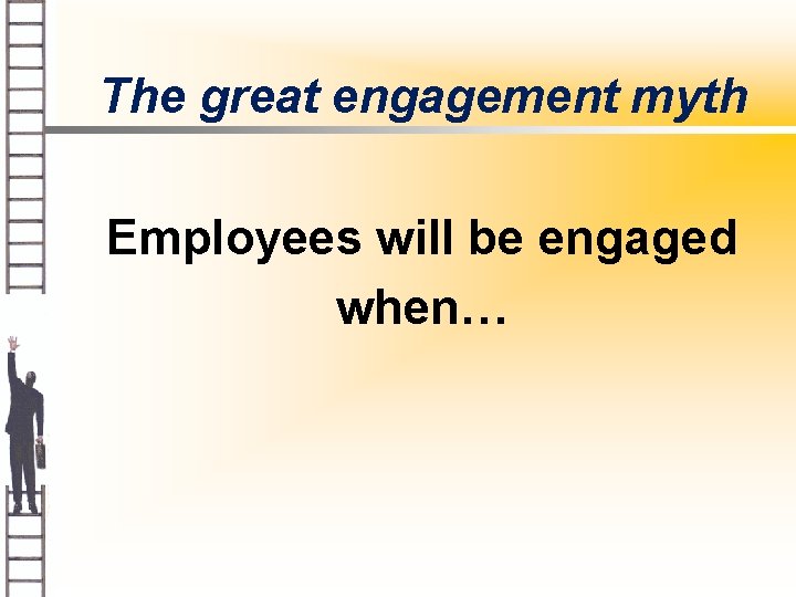 The great engagement myth Employees will be engaged when… 