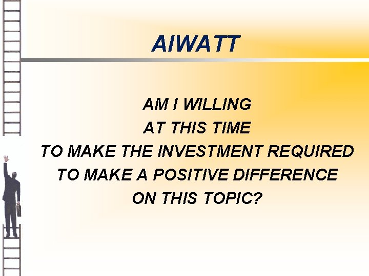 AIWATT AM I WILLING AT THIS TIME TO MAKE THE INVESTMENT REQUIRED TO MAKE