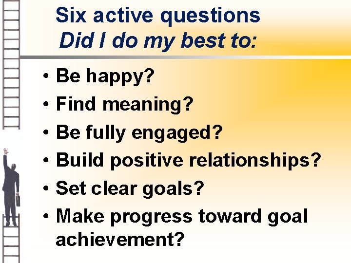 Six active questions Did I do my best to: • • • Be happy?