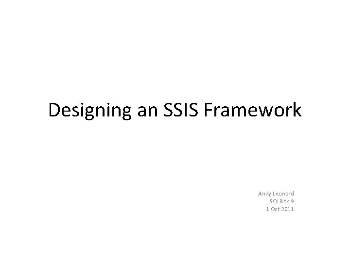 Designing an SSIS Framework Andy Leonard SQLBits 9 1 Oct 2011 