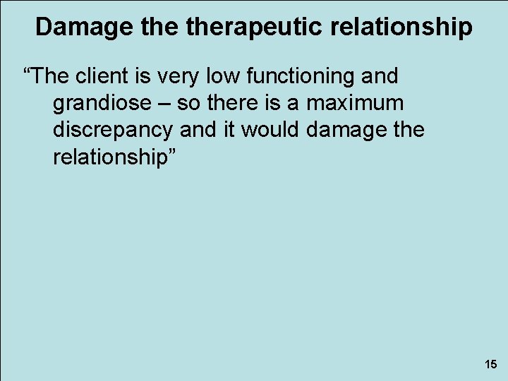 Damage therapeutic relationship “The client is very low functioning and grandiose – so there