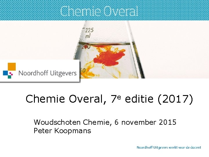 Chemie Overal, 7 e editie (2017) Woudschoten Chemie, 6 november 2015 Peter Koopmans 