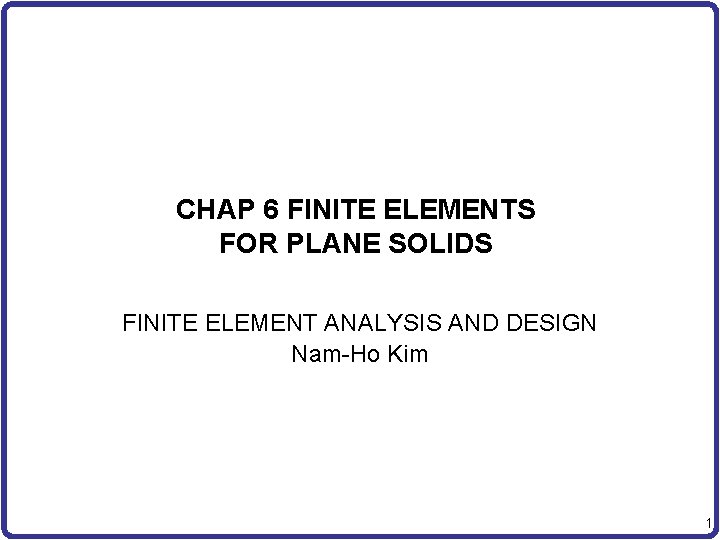 CHAP 6 FINITE ELEMENTS FOR PLANE SOLIDS FINITE ELEMENT ANALYSIS AND DESIGN Nam-Ho Kim