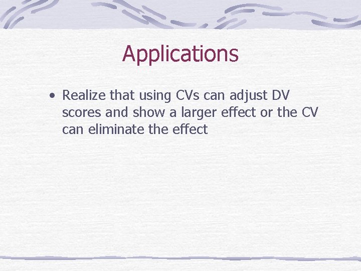 Applications • Realize that using CVs can adjust DV scores and show a larger