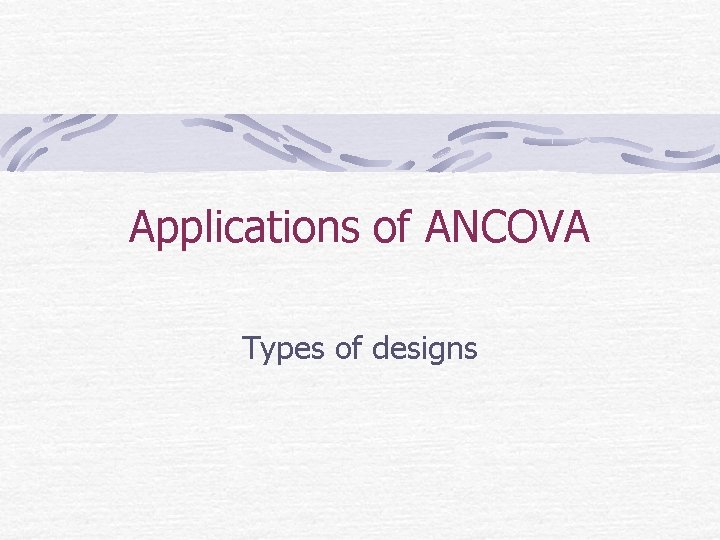 Applications of ANCOVA Types of designs 