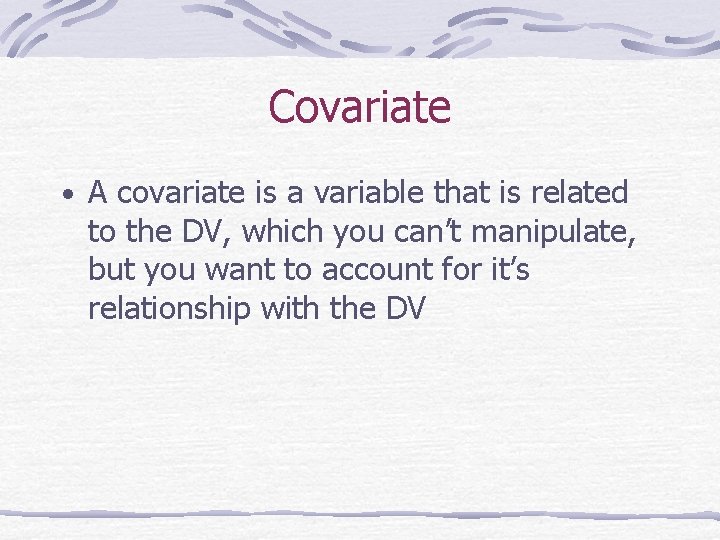 Covariate • A covariate is a variable that is related to the DV, which