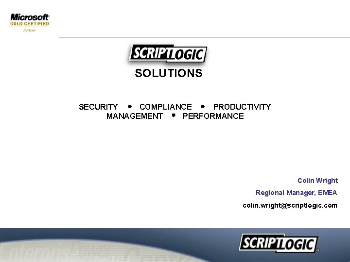 SOLUTIONS SECURITY COMPLIANCE PRODUCTIVITY MANAGEMENT PERFORMANCE Colin Wright Regional Manager, EMEA colin. wright@scriptlogic. com SOLUTIONS SECURITY COMPLIANCE PRODUCTIVITY MANAGEMENT PERFORMANCE Colin Wright Regional Manager, EMEA colin. wright@scriptlogic. com