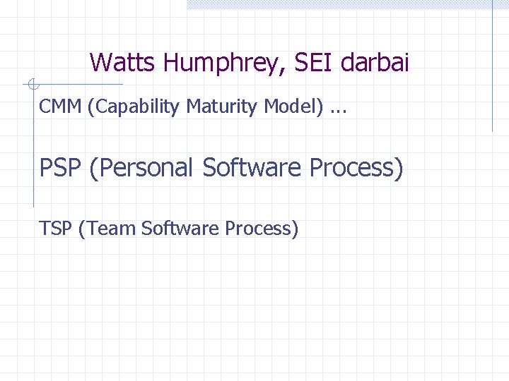 Watts Humphrey, SEI darbai CMM (Capability Maturity Model). . . PSP (Personal Software Process)