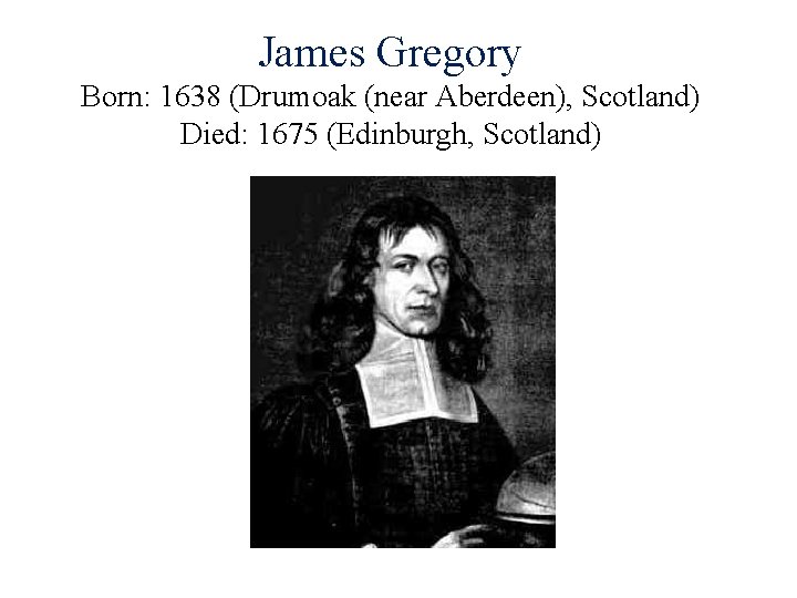 James Gregory Born: 1638 (Drumoak (near Aberdeen), Scotland) Died: 1675 (Edinburgh, Scotland) 