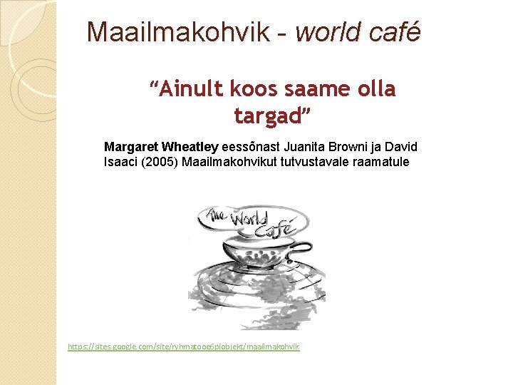 Maailmakohvik - world café “Ainult koos saame olla targad” Margaret Wheatley eessõnast Juanita Browni