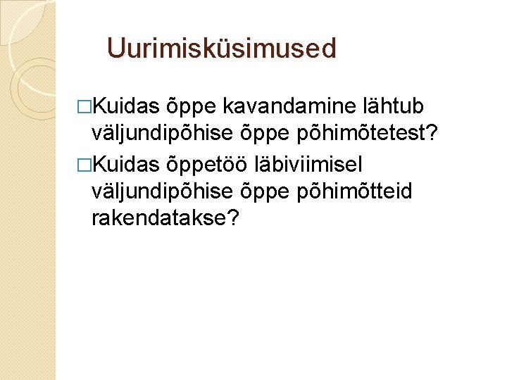 Uurimisküsimused �Kuidas õppe kavandamine lähtub väljundipõhise õppe põhimõtetest? �Kuidas õppetöö läbiviimisel väljundipõhise õppe põhimõtteid