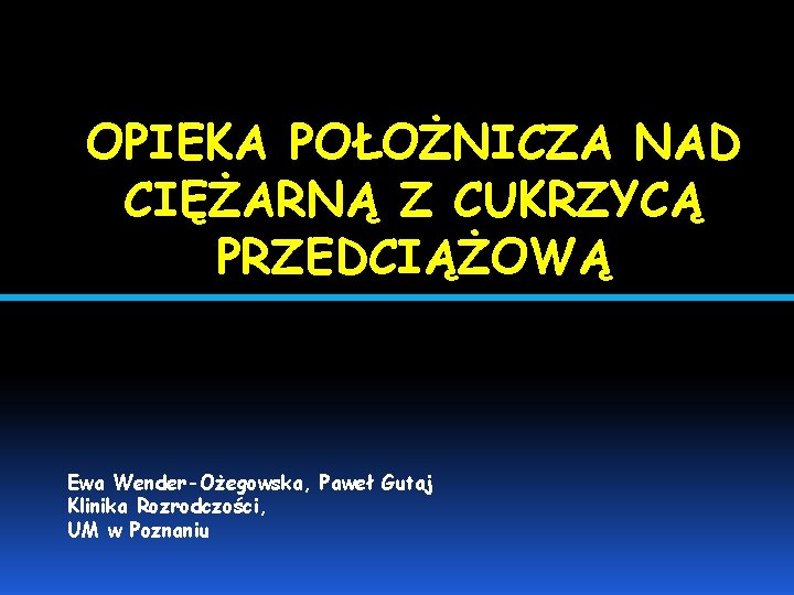 OPIEKA POŁOŻNICZA NAD CIĘŻARNĄ Z CUKRZYCĄ PRZEDCIĄŻOWĄ Ewa Wender-Ożegowska, Paweł Gutaj Klinika Rozrodczości, UM