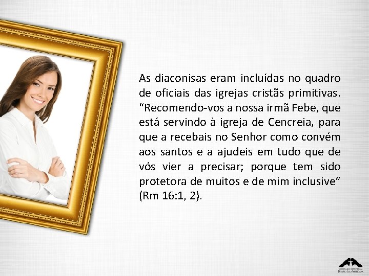 As diaconisas eram incluídas no quadro de oficiais das igrejas cristãs primitivas. “Recomendo-vos a As diaconisas eram incluídas no quadro de oficiais das igrejas cristãs primitivas. “Recomendo-vos a