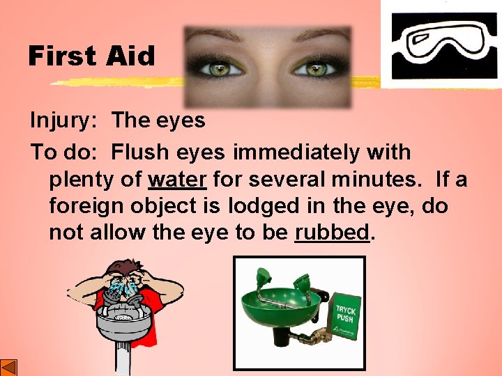 First Aid Injury: The eyes To do: Flush eyes immediately with plenty of water