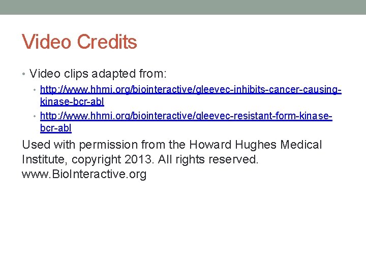 Video Credits • Video clips adapted from: • http: //www. hhmi. org/biointeractive/gleevec-inhibits-cancer-causingkinase-bcr-abl • http: