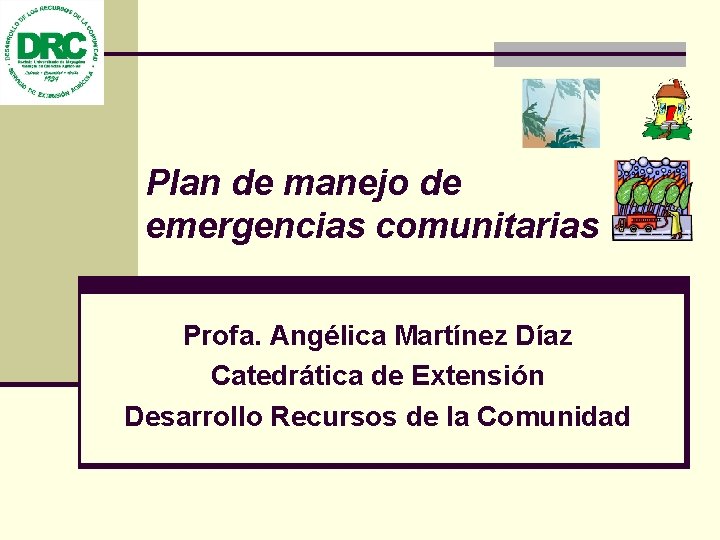 Plan de manejo de emergencias comunitarias Profa. Angélica Martínez Díaz Catedrática de Extensión Desarrollo