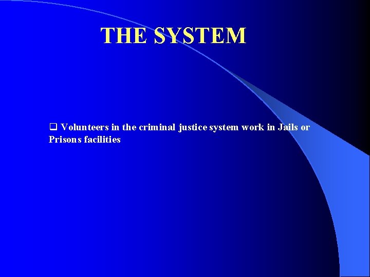 THE SYSTEM q Volunteers in the criminal justice system work in Jails or Prisons