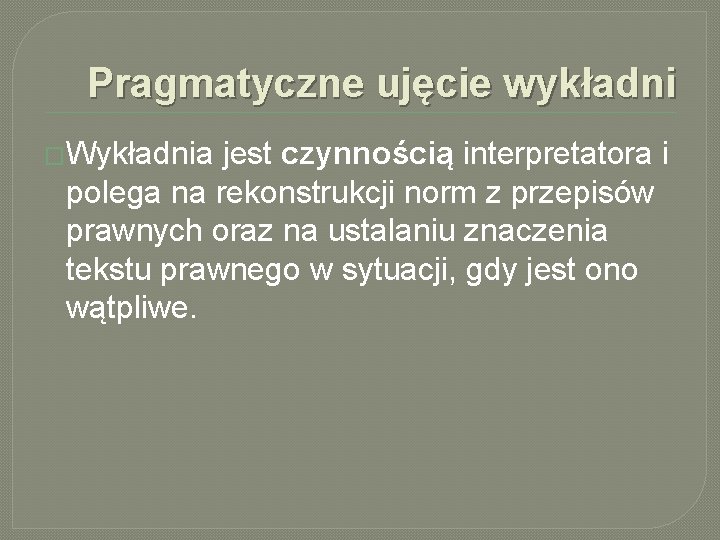 Pragmatyczne ujęcie wykładni �Wykładnia jest czynnością interpretatora i polega na rekonstrukcji norm z przepisów