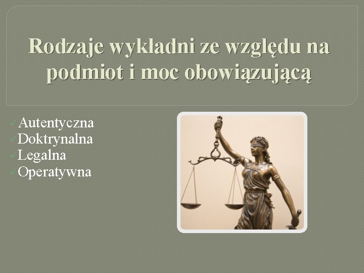 Rodzaje wykładni ze względu na podmiot i moc obowiązującą üAutentyczna üDoktrynalna üLegalna üOperatywna 