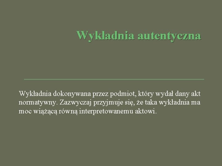 Wykładnia autentyczna Wykładnia dokonywana przez podmiot, który wydał dany akt normatywny. Zazwyczaj przyjmuje się,