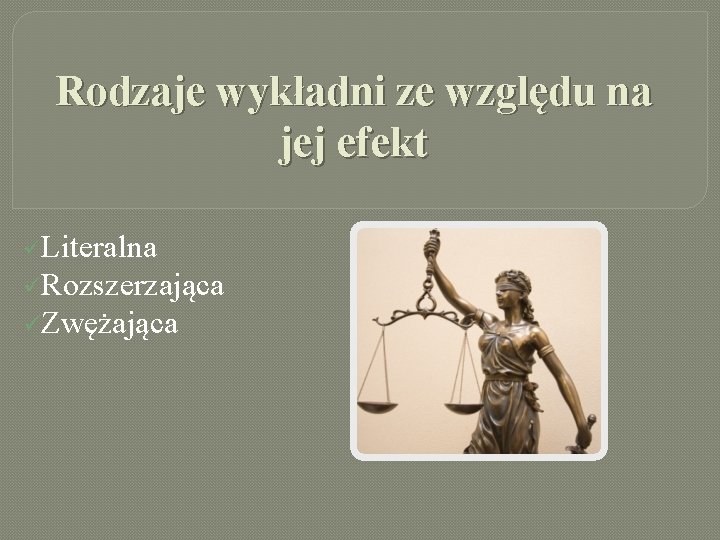 Rodzaje wykładni ze względu na jej efekt üLiteralna üRozszerzająca üZwężająca 