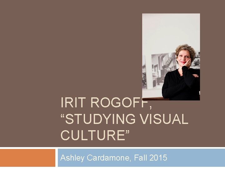IRIT ROGOFF, “STUDYING VISUAL CULTURE” Ashley Cardamone, Fall 2015 