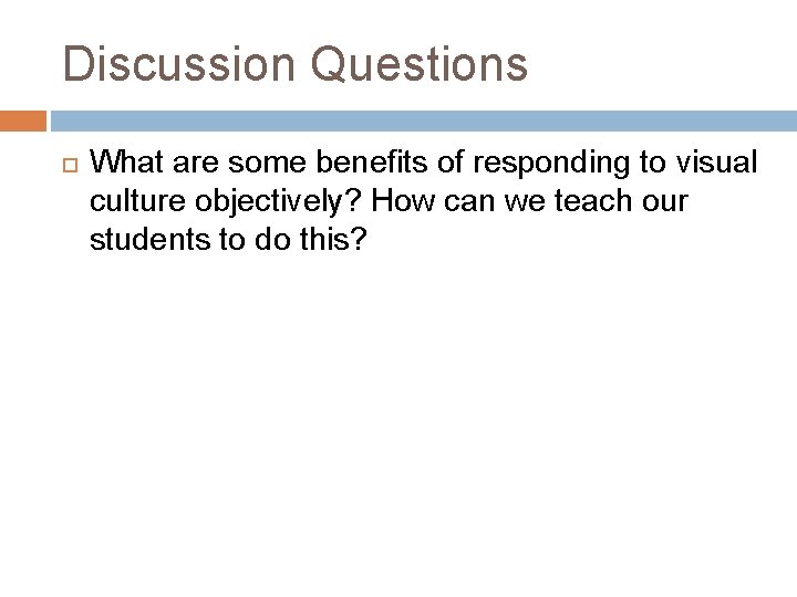 Discussion Questions What are some benefits of responding to visual culture objectively? How can