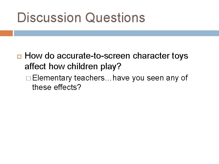 Discussion Questions How do accurate-to-screen character toys affect how children play? � Elementary teachers…have
