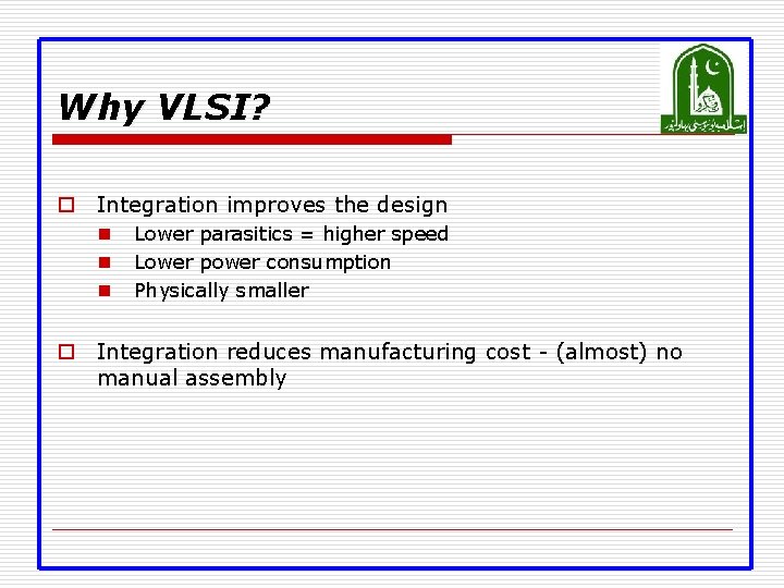 Why VLSI? o Integration improves the design n Lower parasitics = higher speed Lower