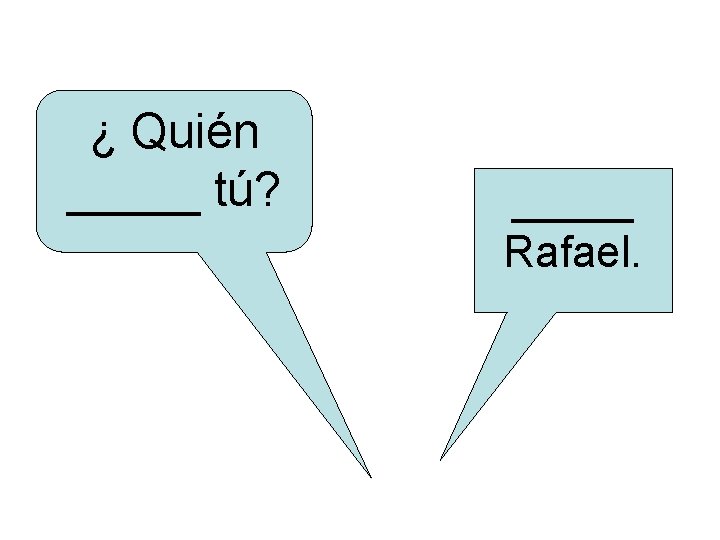 ¿ Quién _____ tú? _____ Rafael. 