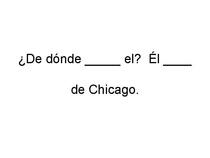 ¿De dónde _____ el? Él ____ de Chicago. 