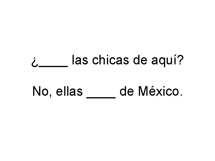 ¿____ las chicas de aquí? No, ellas ____ de México. 