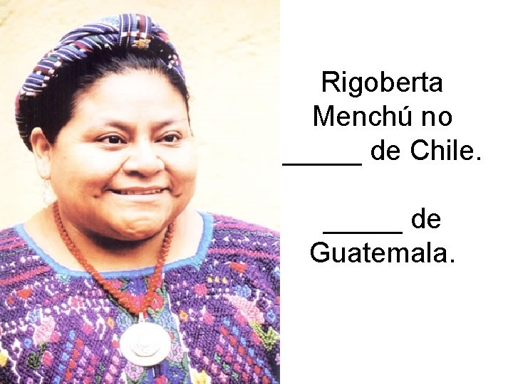 Rigoberta Menchú no _____ de Chile. _____ de Guatemala. 