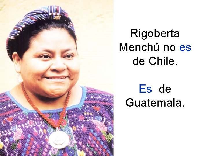 Rigoberta Menchú no es de Chile. Es de Guatemala. 
