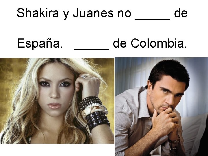 Shakira y Juanes no _____ de España. _____ de Colombia. 