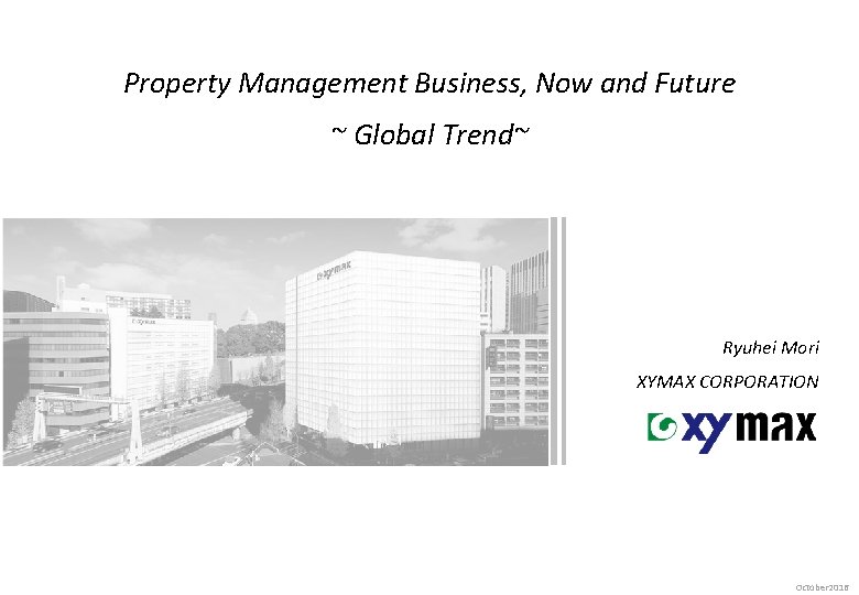 Property Management Business, Now and Future ~ Global Trend~ Ryuhei Mori XYMAX CORPORATION October