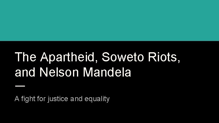 The Apartheid, Soweto Riots, and Nelson Mandela A fight for justice and equality 