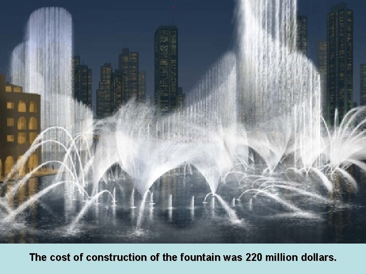The cost of construction of the fountain was 220 million dollars. 