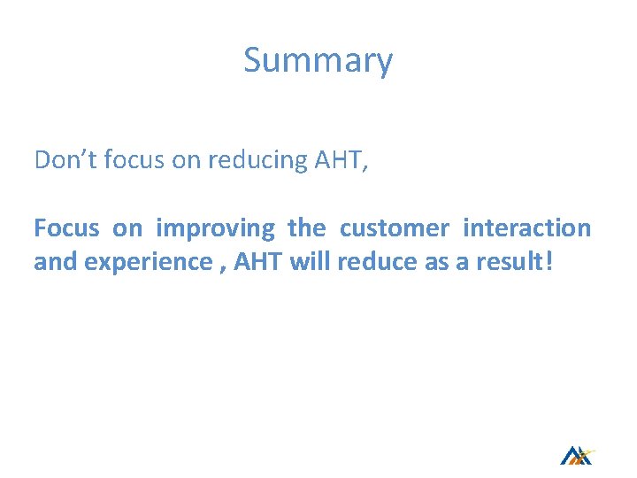 Summary Don’t focus on reducing AHT, Focus on improving the customer interaction and experience Summary Don’t focus on reducing AHT, Focus on improving the customer interaction and experience